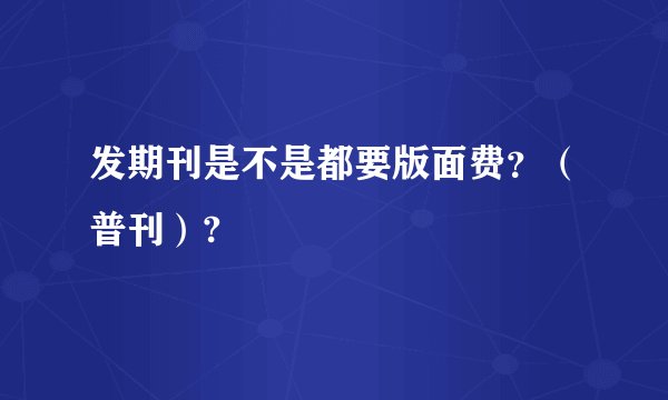 发期刊是不是都要版面费？（普刊）?