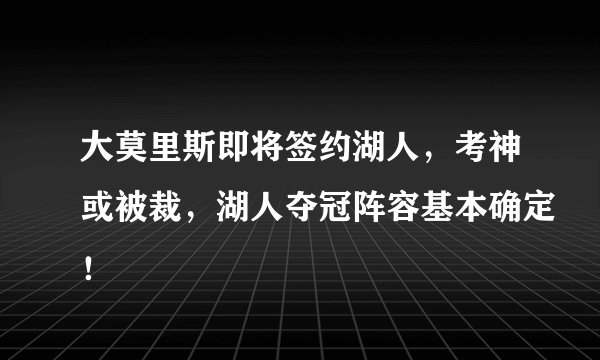 大莫里斯即将签约湖人，考神或被裁，湖人夺冠阵容基本确定！