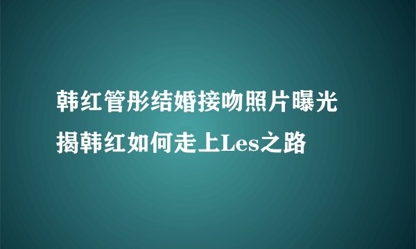 韩红管彤结婚接吻照片曝光 揭韩红如何走上Les之路