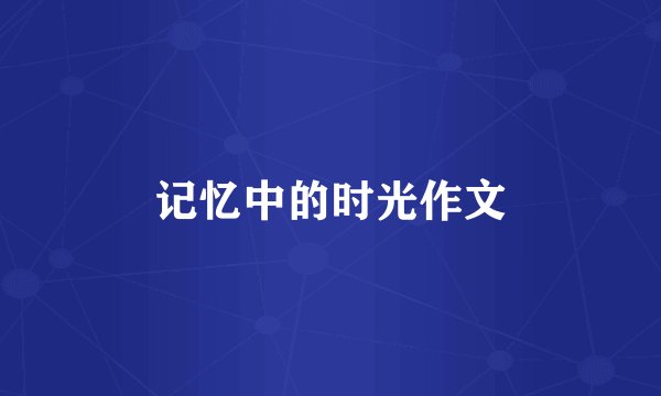 记忆中的时光作文