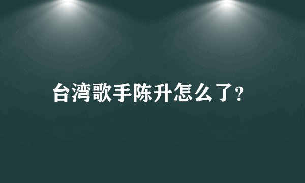 台湾歌手陈升怎么了？
