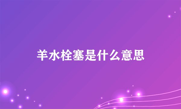 羊水栓塞是什么意思