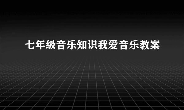 七年级音乐知识我爱音乐教案