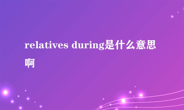 relatives during是什么意思啊