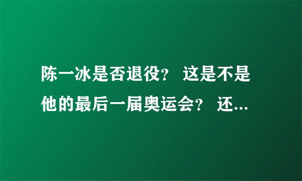 陈一冰是否退役？ 这是不是他的最后一届奥运会？ 还会不会参加世锦赛或者全运会、亚运会这样的大型赛事？