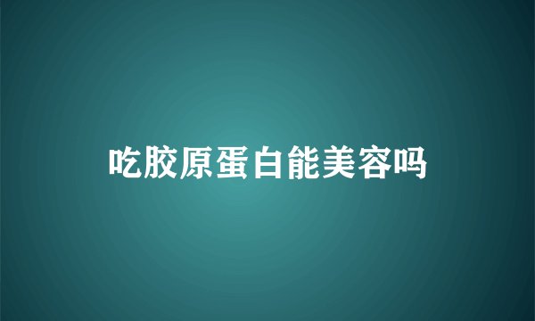 吃胶原蛋白能美容吗