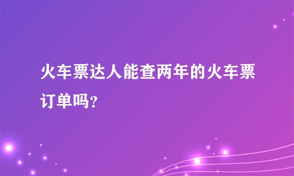 火车票达人能查两年的火车票订单吗？