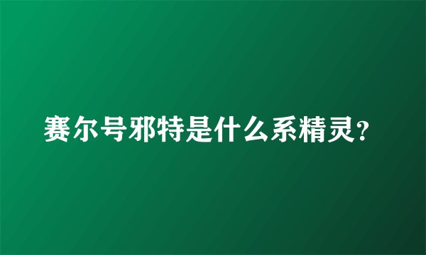 赛尔号邪特是什么系精灵？