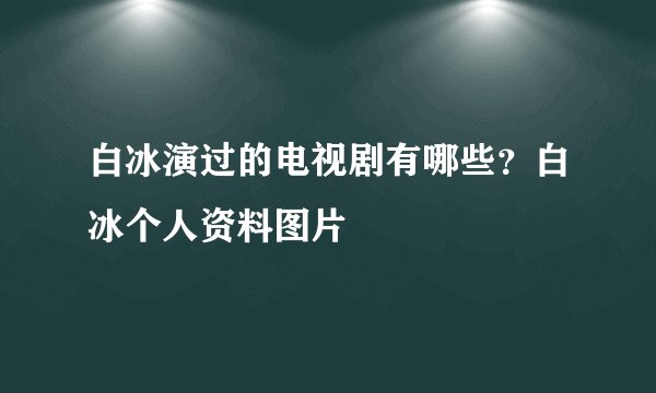 白冰演过的电视剧有哪些？白冰个人资料图片