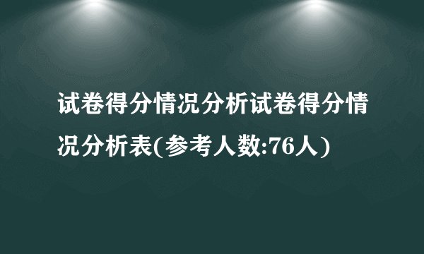 试卷得分情况分析试卷得分情况分析表(参考人数:76人)
