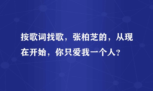 按歌词找歌，张柏芝的，从现在开始，你只爱我一个人？