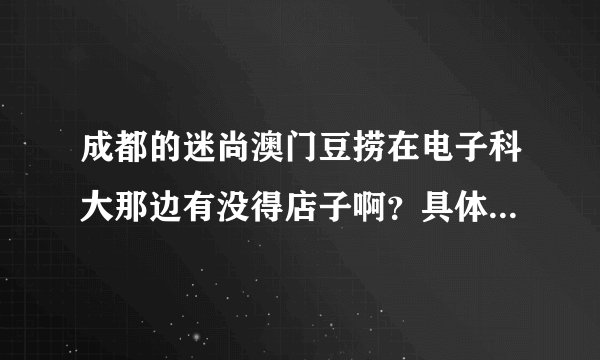 成都的迷尚澳门豆捞在电子科大那边有没得店子啊？具体在哪里啊？