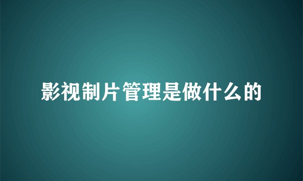 影视制片管理是做什么的
