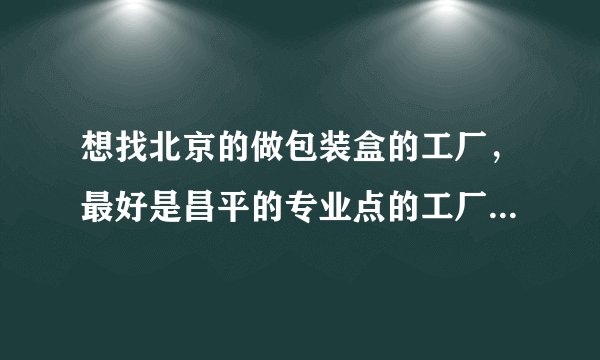 想找北京的做包装盒的工厂，最好是昌平的专业点的工厂，有懂的朋友麻烦推荐下好吗？