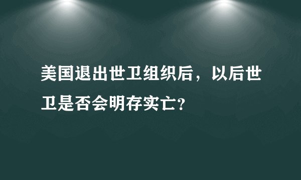 美国退出世卫组织后，以后世卫是否会明存实亡？