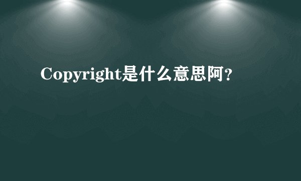 Copyright是什么意思阿？
