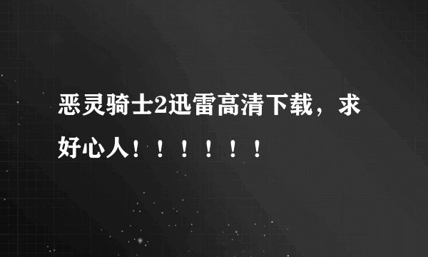 恶灵骑士2迅雷高清下载，求好心人！！！！！！