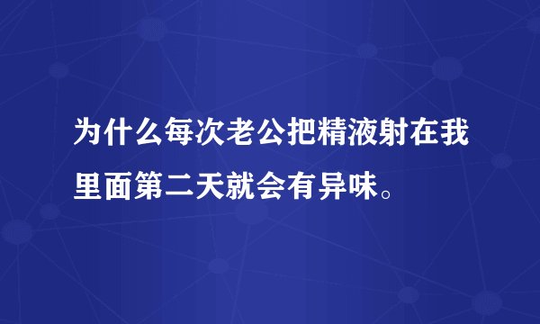 为什么每次老公把精液射在我里面第二天就会有异味。