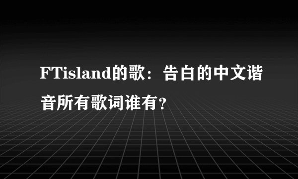 FTisland的歌：告白的中文谐音所有歌词谁有？