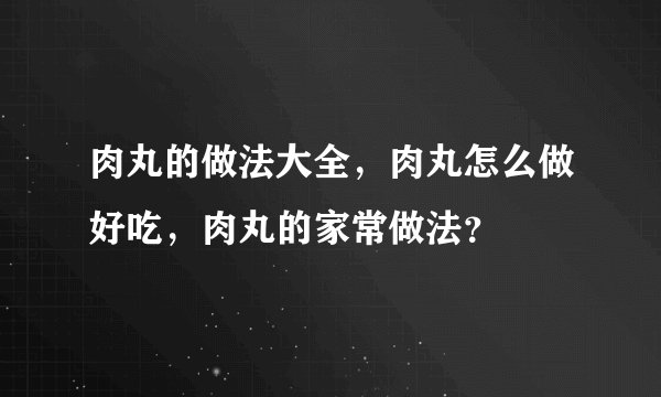 肉丸的做法大全，肉丸怎么做好吃，肉丸的家常做法？
