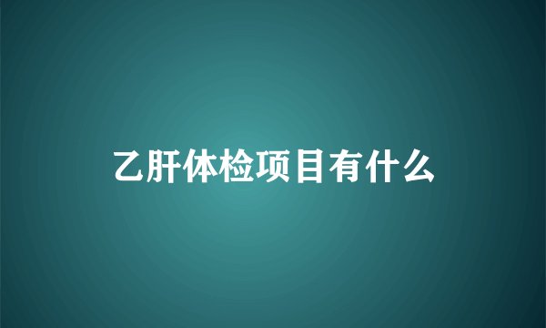 乙肝体检项目有什么
