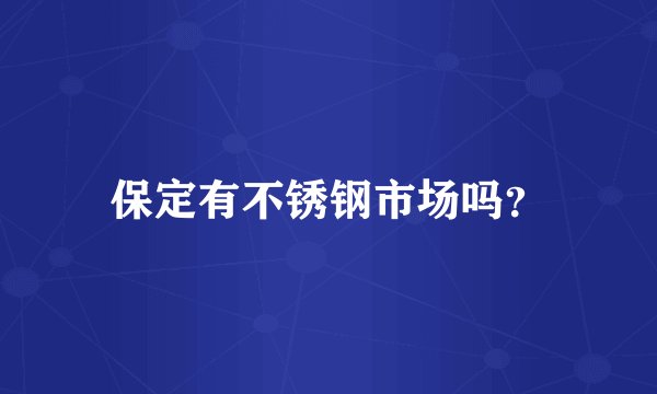 保定有不锈钢市场吗？