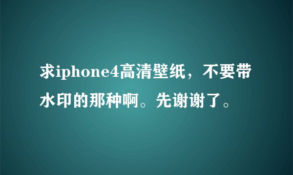 求iphone4高清壁纸，不要带水印的那种啊。先谢谢了。