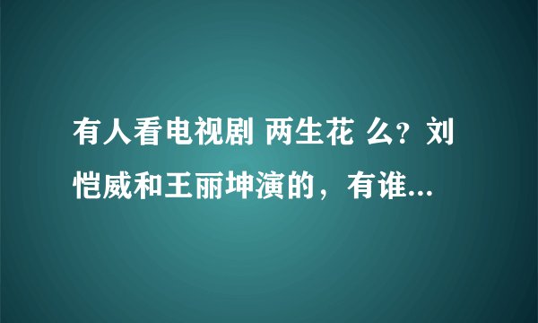 有人看电视剧 两生花 么？刘恺威和王丽坤演的，有谁知道剧中的插曲歌名叫什么，有一句歌词 ：到