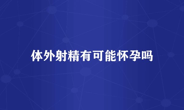 体外射精有可能怀孕吗