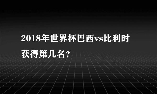 2018年世界杯巴西vs比利时获得第几名？