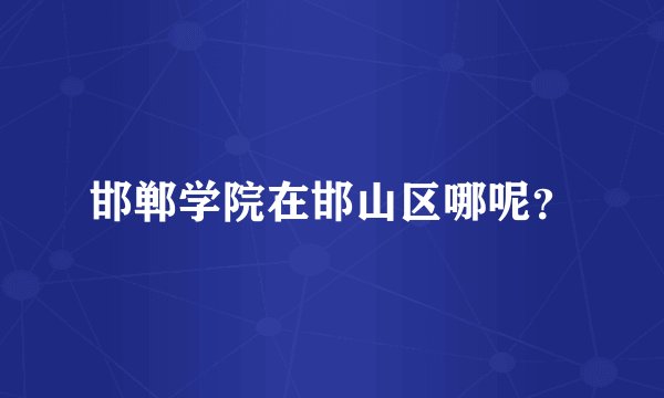 邯郸学院在邯山区哪呢？