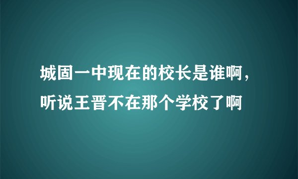城固一中现在的校长是谁啊，听说王晋不在那个学校了啊