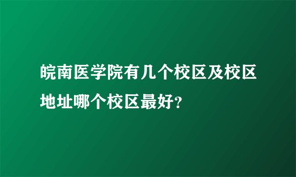 皖南医学院有几个校区及校区地址哪个校区最好？