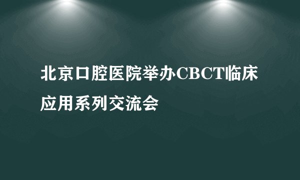 北京口腔医院举办CBCT临床应用系列交流会