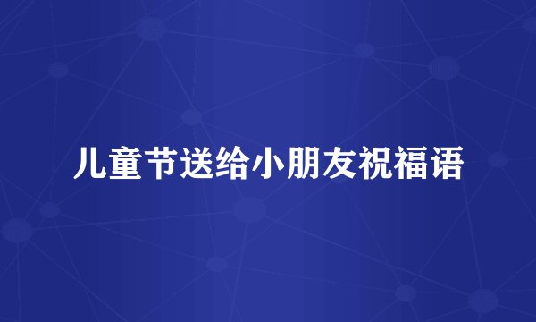 儿童节送给小朋友祝福语