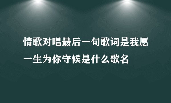情歌对唱最后一句歌词是我愿一生为你守候是什么歌名