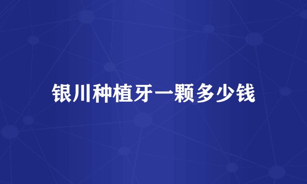 银川种植牙一颗多少钱