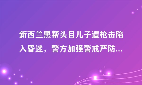 新西兰黑帮头目儿子遭枪击陷入昏迷，警方加强警戒严防帮派恶斗