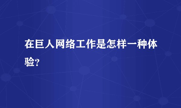 在巨人网络工作是怎样一种体验？
