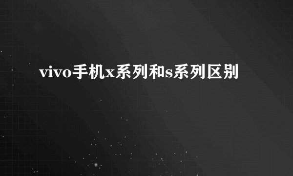 vivo手机x系列和s系列区别