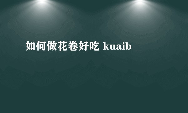 如何做花卷好吃 kuaib