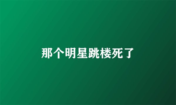 那个明星跳楼死了
