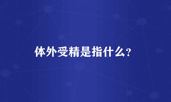 体外受精是指什么？