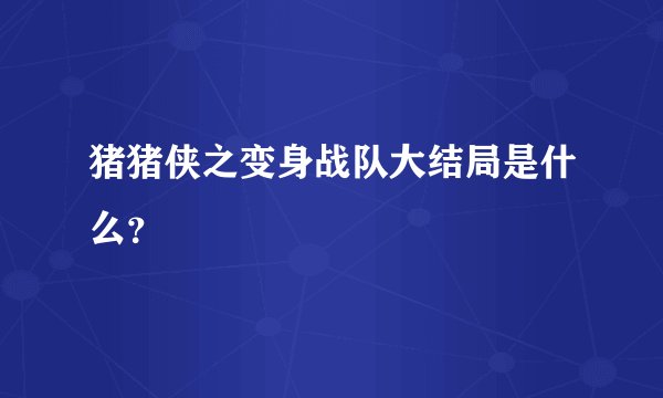 猪猪侠之变身战队大结局是什么？