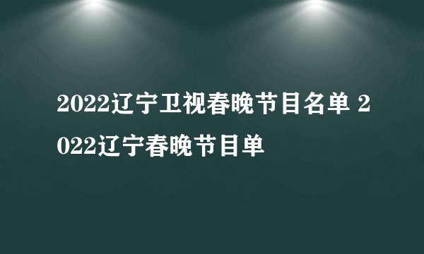 2022辽宁卫视春晚节目名单 2022辽宁春晚节目单