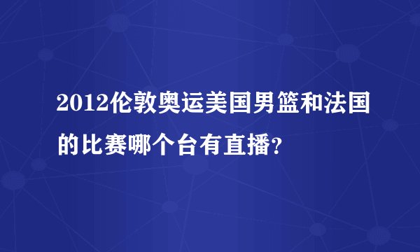 2012伦敦奥运美国男篮和法国的比赛哪个台有直播？