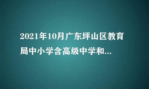 2021年10月广东坪山区教育局中小学含高级中学和中等职业学校和幼儿园教师资格认定公告