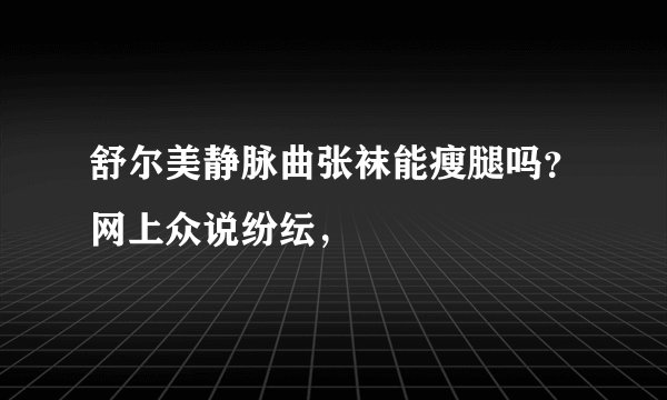 舒尔美静脉曲张袜能瘦腿吗？网上众说纷纭，