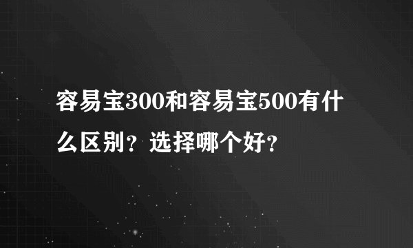 容易宝300和容易宝500有什么区别？选择哪个好？