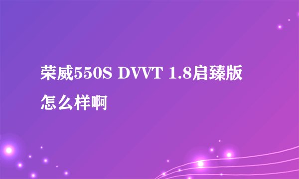 荣威550S DVVT 1.8启臻版 怎么样啊